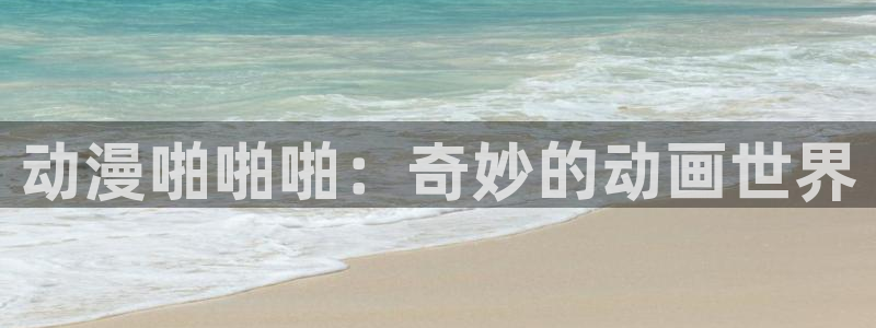 星星动漫网里番动漫：动漫啪啪啪：奇妙的动画世界