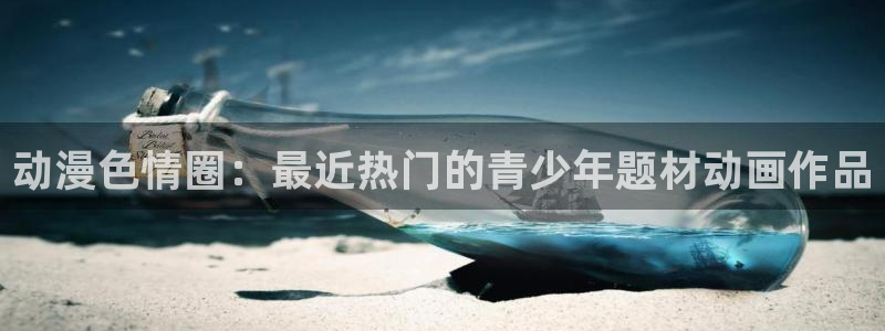 有什么好看的里番动漫：动漫色情圈：最近热门的青少年题材动画作品