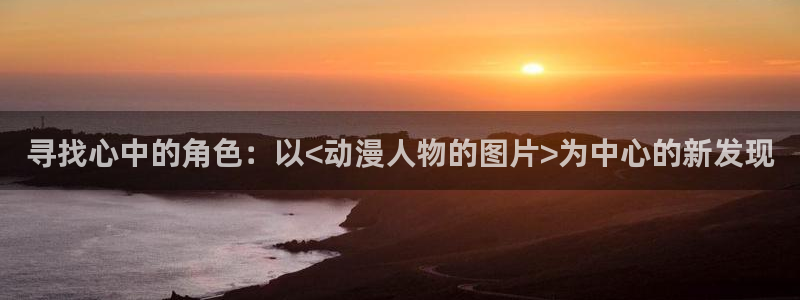 里番动漫网免费观看：寻找心中的角色：以<动漫人物的图片>为中心的新发现